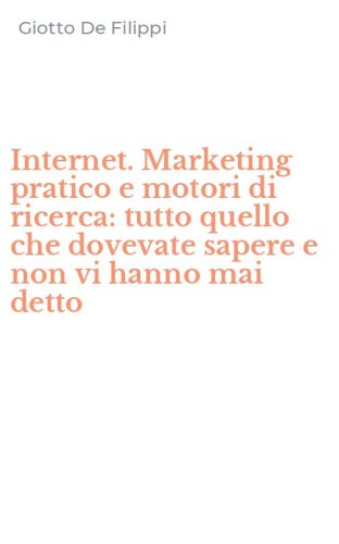 Internet. Marketing pratico e motori di ricerca: tutto quello che dovevate sapere e non vi hanno mai detto - SAPERE E NON VI HANNO MAI DETTO