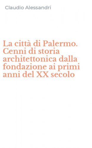 La citt&agrave; di Palermo. Cenni di storia architettonica dalla fondazione ai primi anni del XX secolo