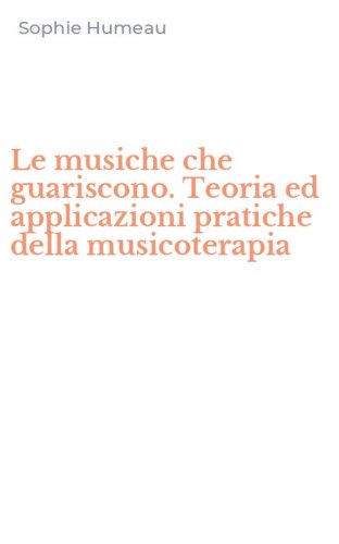 Le musiche che guariscono. Teoria ed applicazioni pratiche della musicoterapia