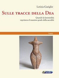 Sulle tracce della Dea. Quando la femminilit&agrave; esprimeva il massimo grado della sacralit&agrave;