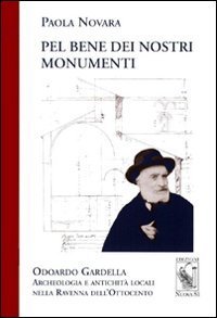 Pel bene dei nostri monumenti. Odoardo Gardella. Archeologia e antichit&agrave; locali nella Ravenna dell'Ottocento