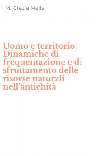 Uomo e territorio. Dinamiche di frequentazione e di sfruttamento delle risorse naturali nell'antichit&agrave;