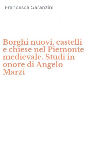 Borghi nuovi, castelli e chiese nel Piemonte medievale. Studi in onore di Angelo Marzi