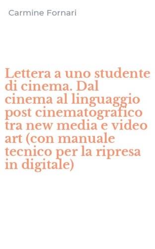 Lettera a uno studente di cinema. Dal cinema al linguaggio post cinematografico tra new media e video art (con manuale tecnico per la ripresa in digitale)