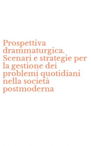 Prospettiva drammaturgica. Scenari e strategie per la gestione dei problemi quotidiani nella societ&agrave; postmoderna