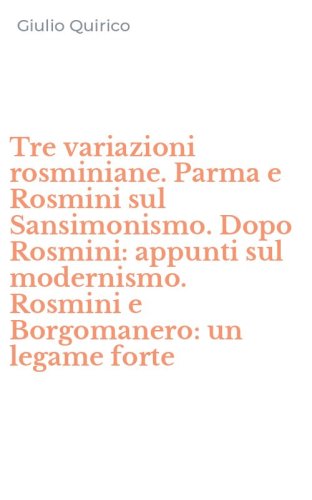 Tre variazioni rosminiane. Parma e Rosmini sul Sansimonismo. Dopo Rosmini: appunti sul modernismo. Rosmini e Borgomanero: un legame forte