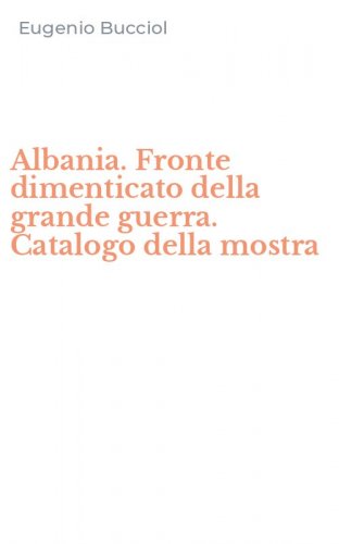 Albania. Fronte dimenticato della grande guerra. Catalogo della mostra