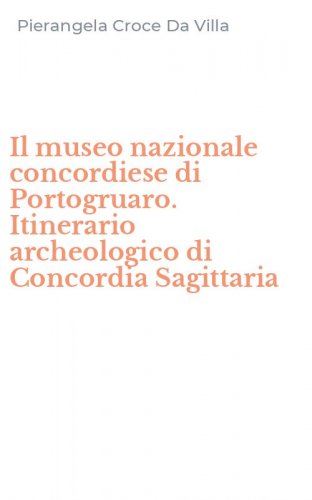 Il museo nazionale concordiese di Portogruaro. Itinerario archeologico di Concordia Sagittaria