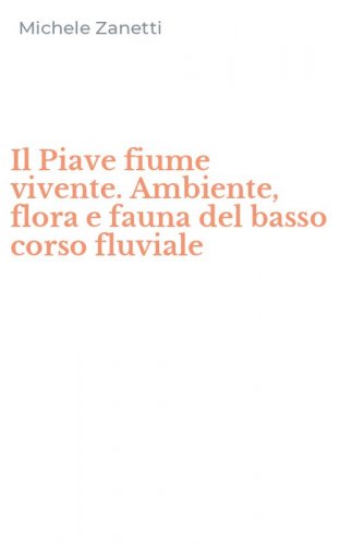 Il Piave fiume vivente. Ambiente, flora e fauna del basso corso fluviale