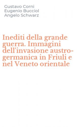 Inediti della grande guerra. Immagini dell'invasione austro-germanica in Friuli e nel Veneto orientale