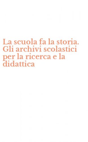 La scuola fa la storia. Gli archivi scolastici per la ricerca e la didattica