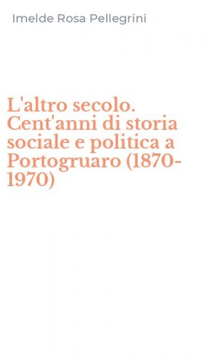 L'altro secolo. Cent'anni di storia sociale e politica a Portogruaro (1870-1970)