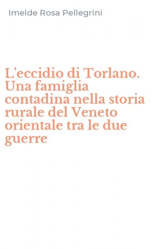 L'eccidio di Torlano. Una famiglia contadina nella storia rurale del Veneto orientale tra le due guerre