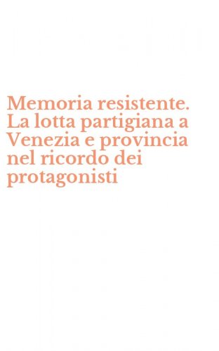 Memoria resistente. La lotta partigiana a Venezia e provincia nel ricordo dei protagonisti
