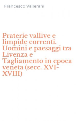 Praterie vallive e limpide correnti. Uomini e paesaggi tra Livenza e Tagliamento in epoca veneta (secc. XVI-XVIII)