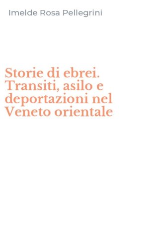 Storie di ebrei. Transiti, asilo e deportazioni nel Veneto orientale