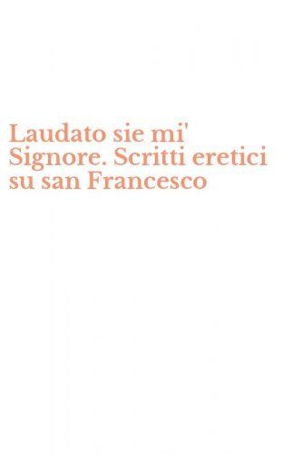 Laudato sie mi' Signore. Scritti eretici su san Francesco