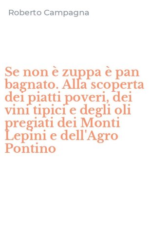 Se non &egrave; zuppa &egrave; pan bagnato. Alla scoperta dei piatti poveri, dei vini tipici e degli oli pregiati dei Monti Lepini e dell'Agro Pontino
