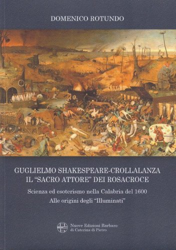 Guglielmo Shakespeare-Crollalanza. Il &laquo;sacro attore&raquo; dei Rosacroce. Scienza ed esoterismo nella Calabria Del 1600. Alle origini degli &laquo;Illuminati&raquo;