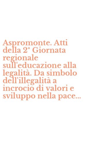 Aspromonte. Atti della 2&ordf; Giornata regionale sull'educazione alla legalit&agrave;. Da simbolo dell'illegalit&agrave; a incrocio di valori e sviluppo nella pace...