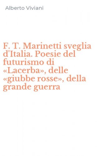 F. T. Marinetti sveglia d'Italia. Poesie del futurismo di &laquo;Lacerba&raquo;, delle &laquo;giubbe rosse&raquo;, della grande guerra