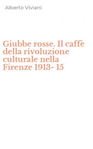 Giubbe rosse. Il caff&egrave; della rivoluzione culturale nella Firenze 1913-15