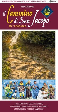 Il cammino di San Jacopo in Toscana. Un nuovo cammino italiano verso Santiago. Sulla direttrice della Via Cassia, un cammino jacopeo da Firenze a Livorno attraverso la &laquo;Piccola Santiago&raquo;