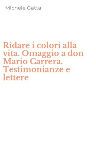 Ridare i colori alla vita. Omaggio a don Mario Carrera. Testimonianze e lettere