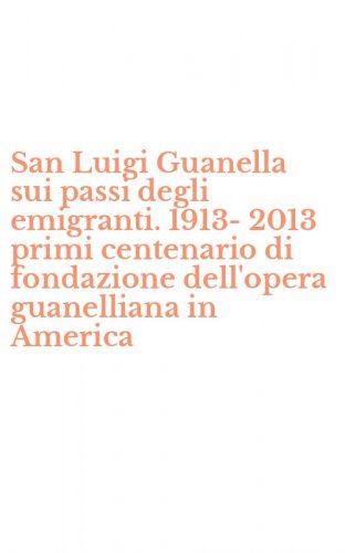 San Luigi Guanella sui passi degli emigranti. 1913-2013 primi centenario di fondazione dell'opera guanelliana in America