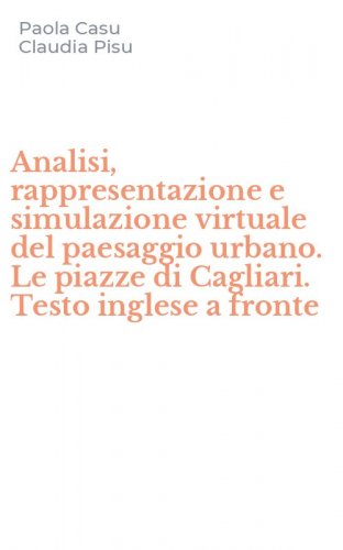 Analisi, rappresentazione e simulazione virtuale del paesaggio urbano. Le piazze di Cagliari. Testo inglese a fronte