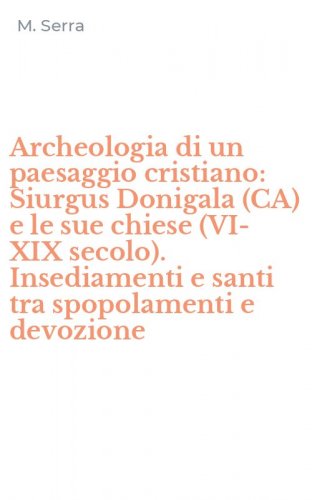 Archeologia di un paesaggio cristiano: Siurgus Donigala (CA) e le sue chiese (VI-XIX secolo). Insediamenti e santi tra spopolamenti e devozione