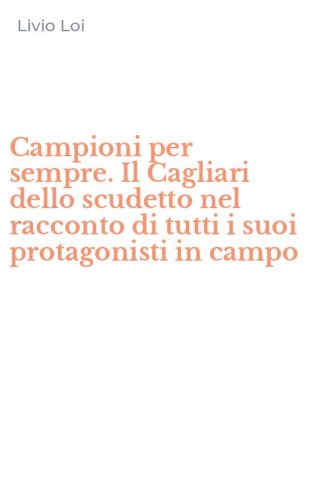 Campioni per sempre. Il Cagliari dello scudetto nel racconto di tutti i suoi protagonisti in campo