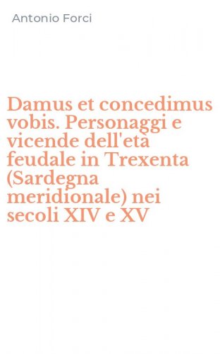 Damus et concedimus vobis. Personaggi e vicende dell'et&agrave; feudale in Trexenta (Sardegna meridionale) nei secoli XIV e XV
