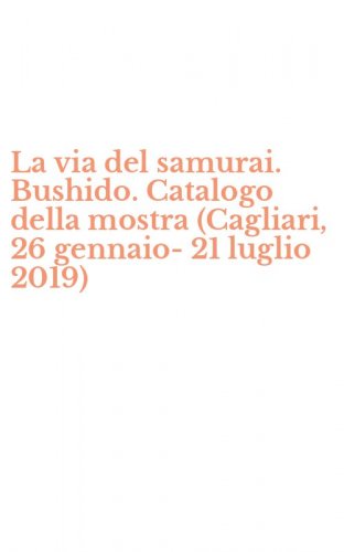 La via del samurai. Bushido. Catalogo della mostra (Cagliari, 26 gennaio-21 luglio 2019)