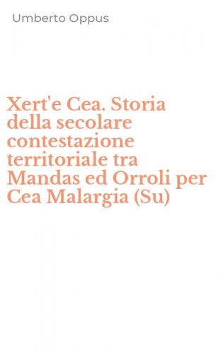 Xert'e Cea. Storia della secolare contestazione territoriale tra Mandas ed Orroli per Cea Malargia (Su)