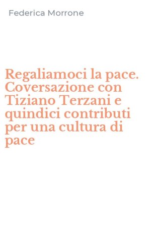 Regaliamoci la pace. Coversazione con Tiziano Terzani e quindici contributi per una cultura di pace