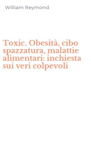 Toxic. Obesit&agrave;, cibo spazzatura, malattie alimentari: inchiesta sui veri colpevoli