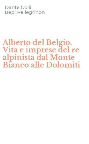 Alberto del Belgio. Vita e imprese del re alpinista dal Monte Bianco alle Dolomiti
