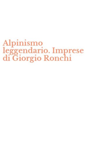 Alpinismo leggendario. Imprese di Giorgio Ronchi