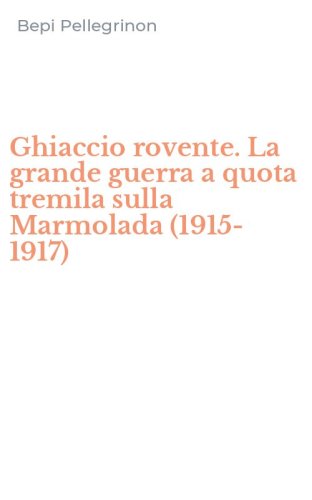 Ghiaccio rovente. La grande guerra a quota tremila sulla Marmolada (1915-1917)