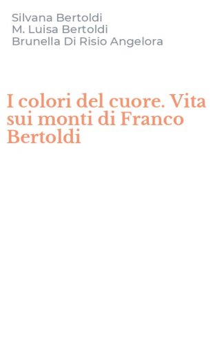 I colori del cuore. Vita sui monti di Franco Bertoldi