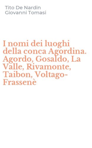 I nomi dei luoghi della conca Agordina. Agordo, Gosaldo, La Valle, Rivamonte, Taibon, Voltago-Frassen&egrave; - TAIBON, VOLTAGO-FRASSENE' (I)