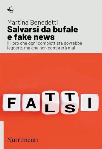 Salvarsi da bufale e fake news. Il libro che ogni complottista dovrebbe leggere, ma che non comprer&agrave; mai