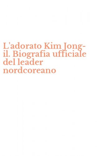 L'adorato Kim Jong-il. Biografia ufficiale del leader nordcoreano