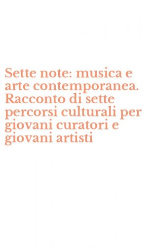 Sette note: musica e arte contemporanea. Racconto di sette percorsi culturali per giovani curatori e giovani artisti