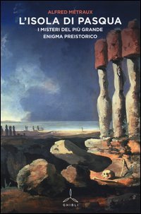 L'Isola di Pasqua. I misteri del pi&ugrave; grande enigma preistorico