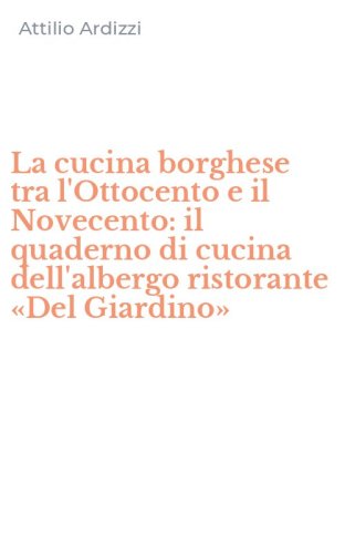 La cucina borghese tra l'Ottocento e il Novecento: il quaderno di cucina dell'albergo ristorante &laquo;Del Giardino&raquo;