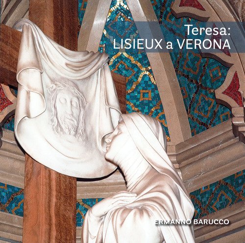 Teresa: Lisieux a Verona. Gli artisti di santa Teresa di Ges&ugrave; Bambino nel Santuario di Verona Tombetta