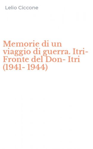 Memorie di un viaggio di guerra. Itri-Fronte del Don-Itri (1941-1944)