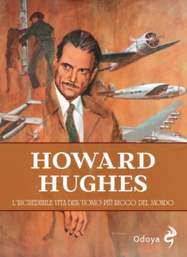 Howard Hughes. L'incredibile vita dell'uomo pi&ugrave; ricco del mondo
